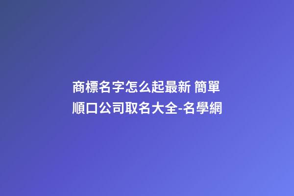 商標名字怎么起最新 簡單順口公司取名大全-名學網-第1張-公司起名-玄機派
